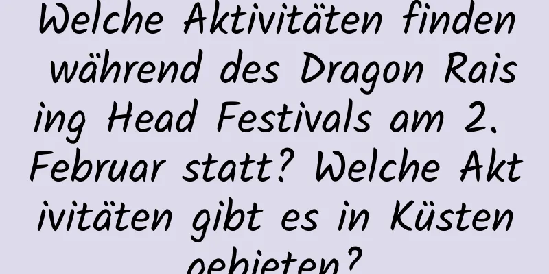 Welche Aktivitäten finden während des Dragon Raising Head Festivals am 2. Februar statt? Welche Aktivitäten gibt es in Küstengebieten?