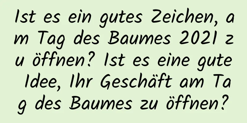 Ist es ein gutes Zeichen, am Tag des Baumes 2021 zu öffnen? Ist es eine gute Idee, Ihr Geschäft am Tag des Baumes zu öffnen?