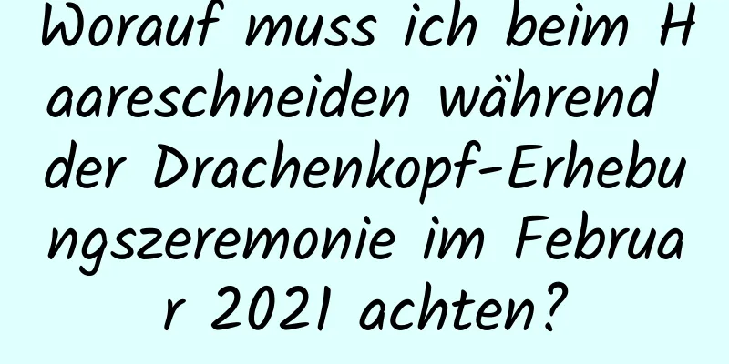 Worauf muss ich beim Haareschneiden während der Drachenkopf-Erhebungszeremonie im Februar 2021 achten?