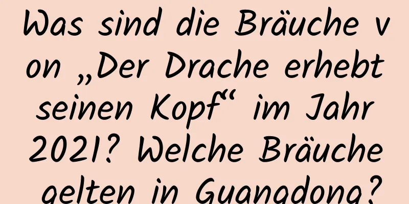 Was sind die Bräuche von „Der Drache erhebt seinen Kopf“ im Jahr 2021? Welche Bräuche gelten in Guangdong?