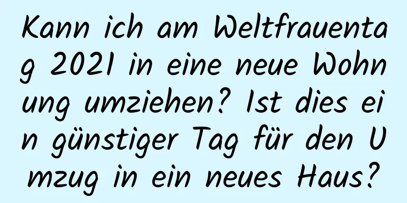 Kann ich am Weltfrauentag 2021 in eine neue Wohnung umziehen? Ist dies ein günstiger Tag für den Umzug in ein neues Haus?