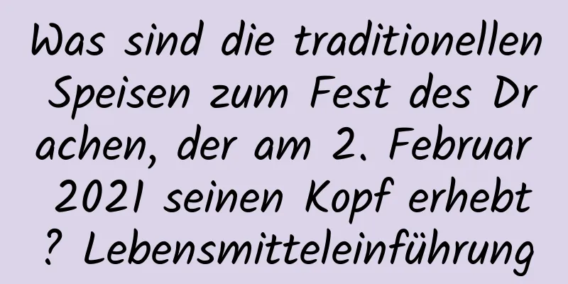 Was sind die traditionellen Speisen zum Fest des Drachen, der am 2. Februar 2021 seinen Kopf erhebt? Lebensmitteleinführung