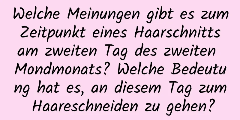 Welche Meinungen gibt es zum Zeitpunkt eines Haarschnitts am zweiten Tag des zweiten Mondmonats? Welche Bedeutung hat es, an diesem Tag zum Haareschneiden zu gehen?