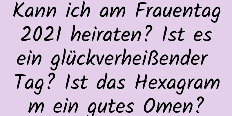 Kann ich am Frauentag 2021 heiraten? Ist es ein glückverheißender Tag? Ist das Hexagramm ein gutes Omen?