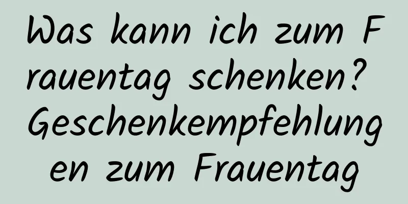 Was kann ich zum Frauentag schenken? Geschenkempfehlungen zum Frauentag