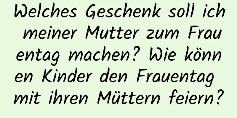 Welches Geschenk soll ich meiner Mutter zum Frauentag machen? Wie können Kinder den Frauentag mit ihren Müttern feiern?