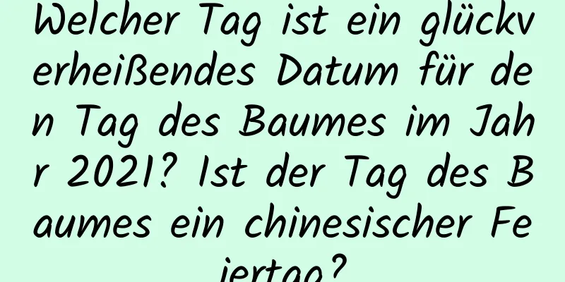 Welcher Tag ist ein glückverheißendes Datum für den Tag des Baumes im Jahr 2021? Ist der Tag des Baumes ein chinesischer Feiertag?