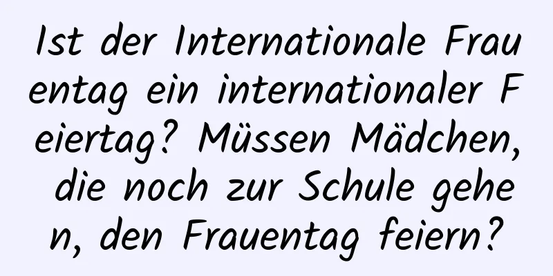 Ist der Internationale Frauentag ein internationaler Feiertag? Müssen Mädchen, die noch zur Schule gehen, den Frauentag feiern?