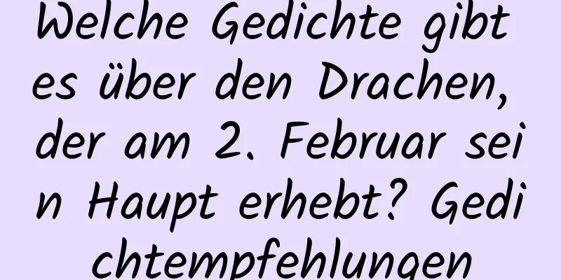 Welche Gedichte gibt es über den Drachen, der am 2. Februar sein Haupt erhebt? Gedichtempfehlungen