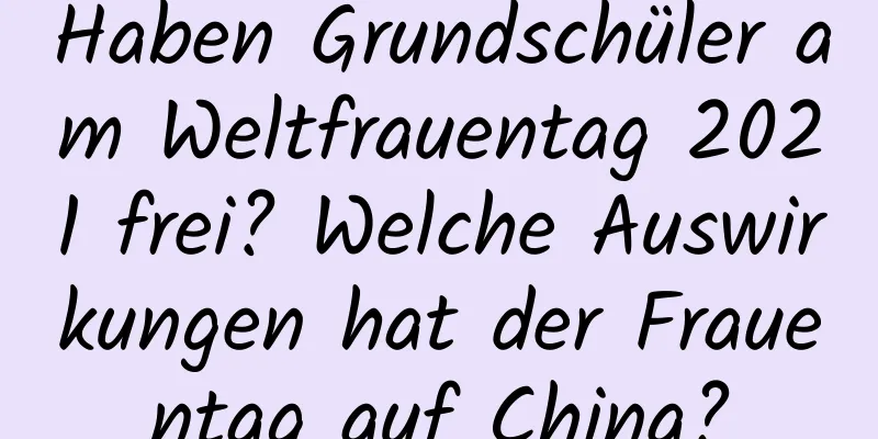 Haben Grundschüler am Weltfrauentag 2021 frei? Welche Auswirkungen hat der Frauentag auf China?