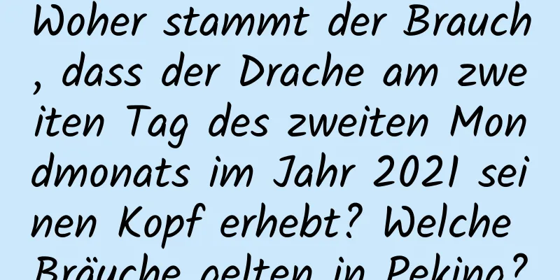 Woher stammt der Brauch, dass der Drache am zweiten Tag des zweiten Mondmonats im Jahr 2021 seinen Kopf erhebt? Welche Bräuche gelten in Peking?