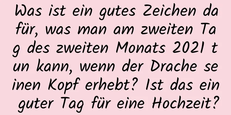 Was ist ein gutes Zeichen dafür, was man am zweiten Tag des zweiten Monats 2021 tun kann, wenn der Drache seinen Kopf erhebt? Ist das ein guter Tag für eine Hochzeit?