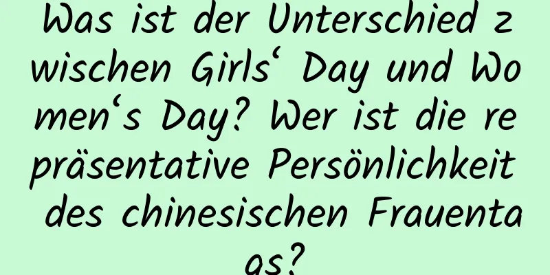 Was ist der Unterschied zwischen Girls‘ Day und Women‘s Day? Wer ist die repräsentative Persönlichkeit des chinesischen Frauentags?