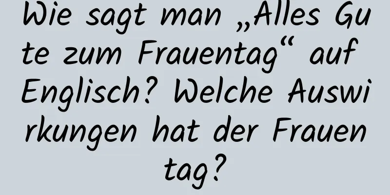 Wie sagt man „Alles Gute zum Frauentag“ auf Englisch? Welche Auswirkungen hat der Frauentag?