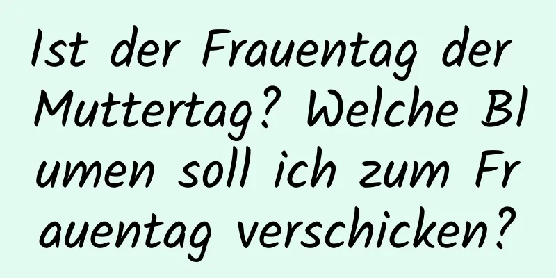 Ist der Frauentag der Muttertag? Welche Blumen soll ich zum Frauentag verschicken?