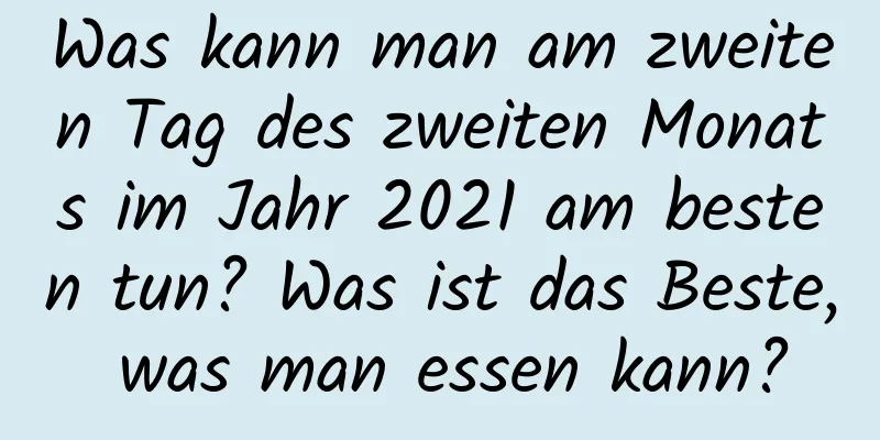 Was kann man am zweiten Tag des zweiten Monats im Jahr 2021 am besten tun? Was ist das Beste, was man essen kann?