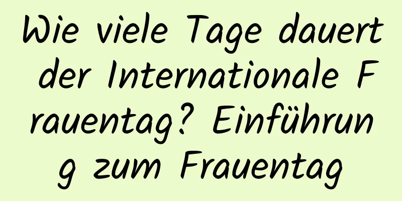 Wie viele Tage dauert der Internationale Frauentag? Einführung zum Frauentag