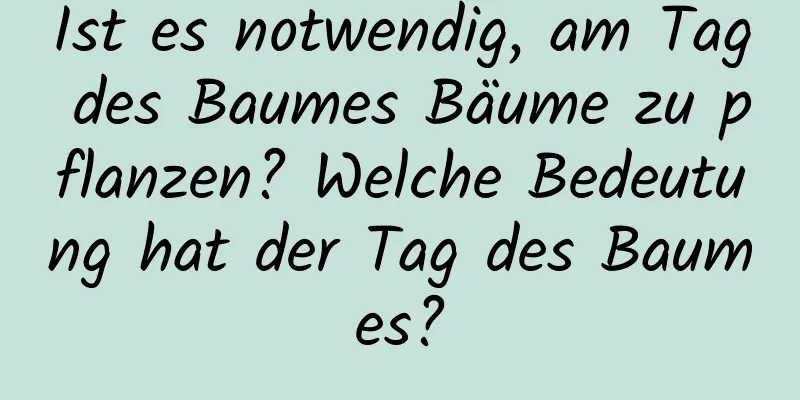 Ist es notwendig, am Tag des Baumes Bäume zu pflanzen? Welche Bedeutung hat der Tag des Baumes?