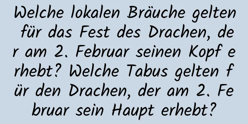 Welche lokalen Bräuche gelten für das Fest des Drachen, der am 2. Februar seinen Kopf erhebt? Welche Tabus gelten für den Drachen, der am 2. Februar sein Haupt erhebt?