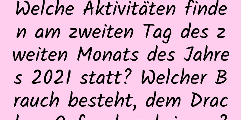 Welche Aktivitäten finden am zweiten Tag des zweiten Monats des Jahres 2021 statt? Welcher Brauch besteht, dem Drachen Opfer darzubringen?