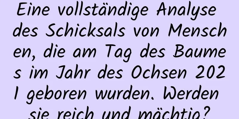 Eine vollständige Analyse des Schicksals von Menschen, die am Tag des Baumes im Jahr des Ochsen 2021 geboren wurden. Werden sie reich und mächtig?