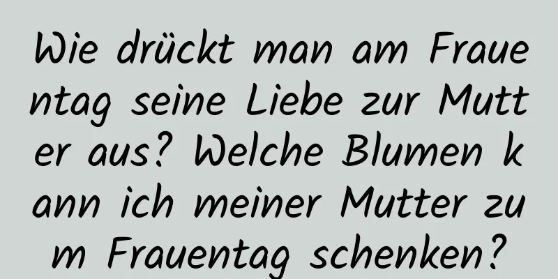 Wie drückt man am Frauentag seine Liebe zur Mutter aus? Welche Blumen kann ich meiner Mutter zum Frauentag schenken?