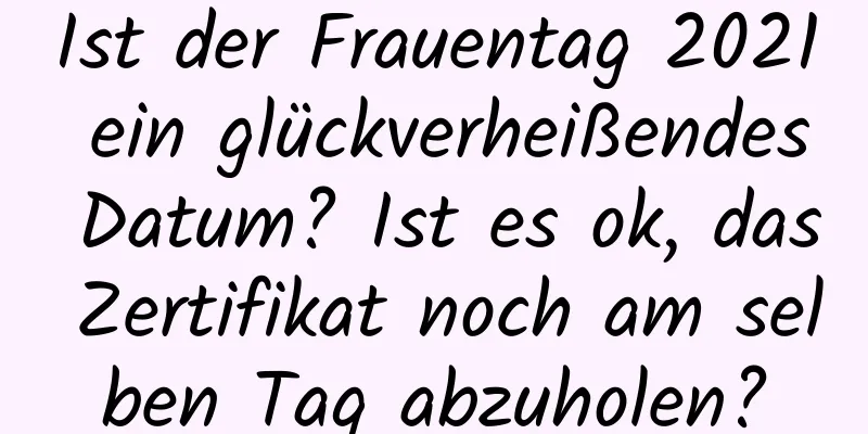 Ist der Frauentag 2021 ein glückverheißendes Datum? Ist es ok, das Zertifikat noch am selben Tag abzuholen?