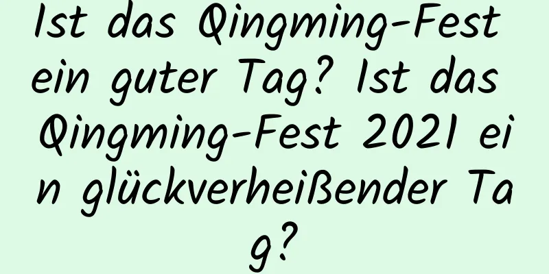 Ist das Qingming-Fest ein guter Tag? Ist das Qingming-Fest 2021 ein glückverheißender Tag?