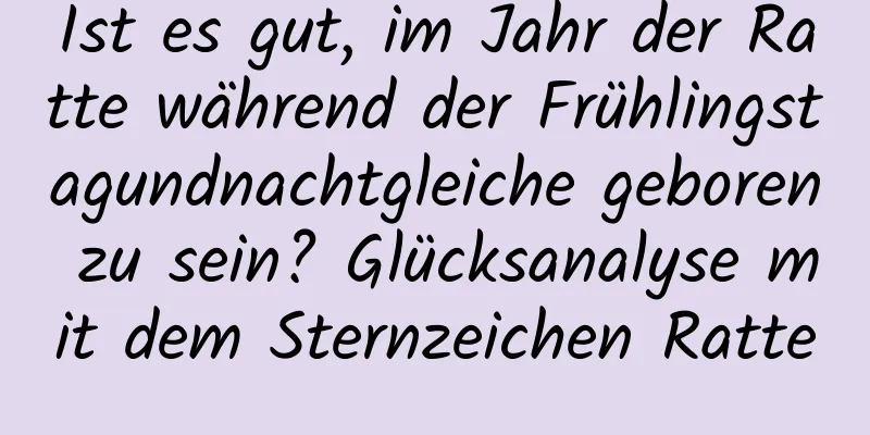 Ist es gut, im Jahr der Ratte während der Frühlingstagundnachtgleiche geboren zu sein? Glücksanalyse mit dem Sternzeichen Ratte