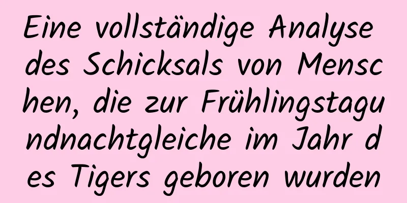 Eine vollständige Analyse des Schicksals von Menschen, die zur Frühlingstagundnachtgleiche im Jahr des Tigers geboren wurden