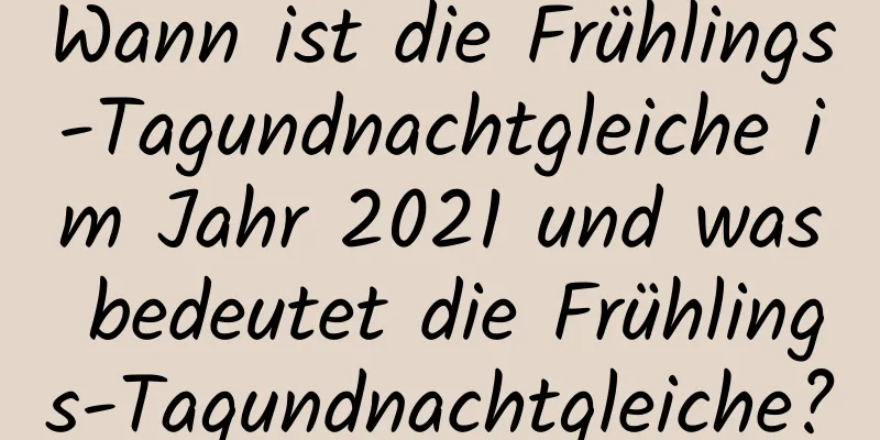 Wann ist die Frühlings-Tagundnachtgleiche im Jahr 2021 und was bedeutet die Frühlings-Tagundnachtgleiche?