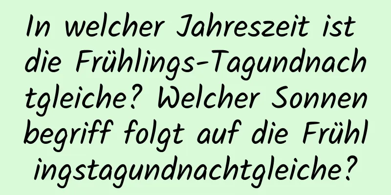 In welcher Jahreszeit ist die Frühlings-Tagundnachtgleiche? Welcher Sonnenbegriff folgt auf die Frühlingstagundnachtgleiche?