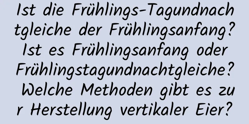 Ist die Frühlings-Tagundnachtgleiche der Frühlingsanfang? Ist es Frühlingsanfang oder Frühlingstagundnachtgleiche? Welche Methoden gibt es zur Herstellung vertikaler Eier?