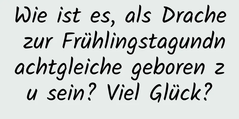 Wie ist es, als Drache zur Frühlingstagundnachtgleiche geboren zu sein? Viel Glück?