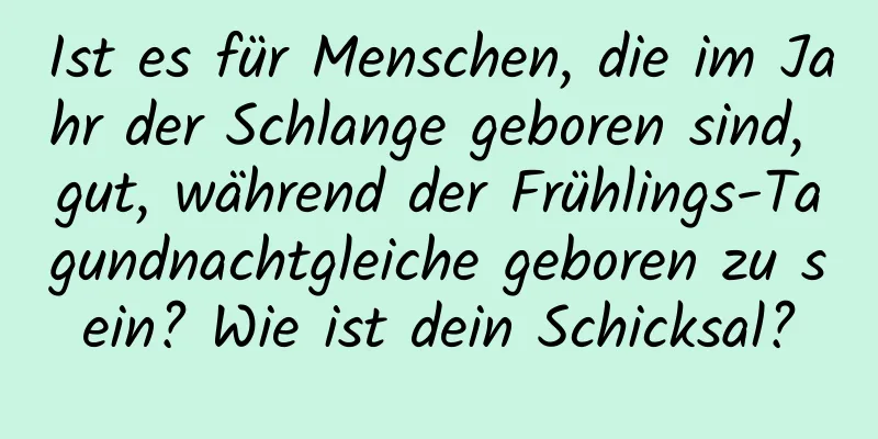 Ist es für Menschen, die im Jahr der Schlange geboren sind, gut, während der Frühlings-Tagundnachtgleiche geboren zu sein? Wie ist dein Schicksal?