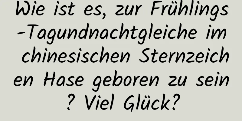 Wie ist es, zur Frühlings-Tagundnachtgleiche im chinesischen Sternzeichen Hase geboren zu sein? Viel Glück?