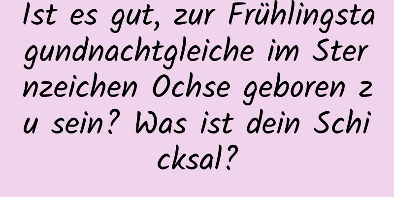 Ist es gut, zur Frühlingstagundnachtgleiche im Sternzeichen Ochse geboren zu sein? Was ist dein Schicksal?