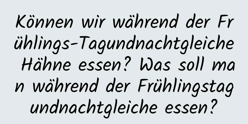 Können wir während der Frühlings-Tagundnachtgleiche Hähne essen? Was soll man während der Frühlingstagundnachtgleiche essen?