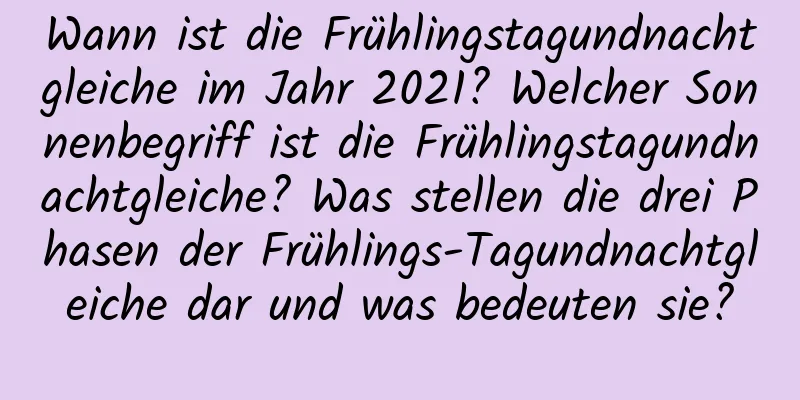 Wann ist die Frühlingstagundnachtgleiche im Jahr 2021? Welcher Sonnenbegriff ist die Frühlingstagundnachtgleiche? Was stellen die drei Phasen der Frühlings-Tagundnachtgleiche dar und was bedeuten sie?