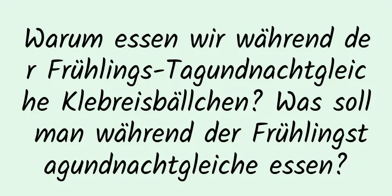 Warum essen wir während der Frühlings-Tagundnachtgleiche Klebreisbällchen? Was soll man während der Frühlingstagundnachtgleiche essen?