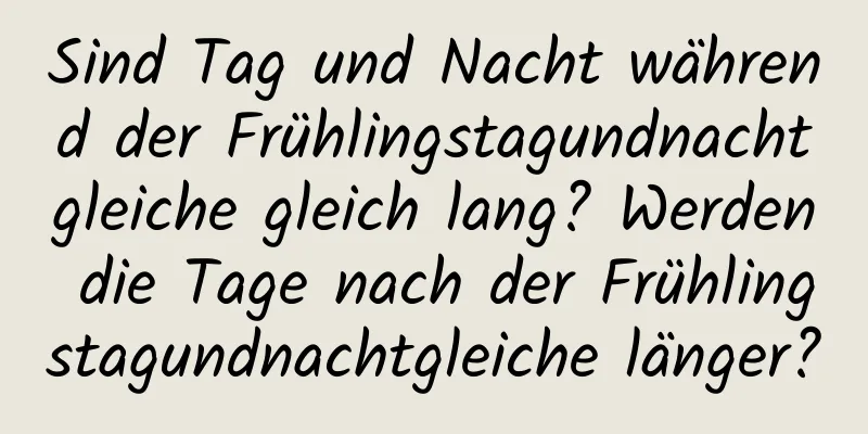 Sind Tag und Nacht während der Frühlingstagundnachtgleiche gleich lang? Werden die Tage nach der Frühlingstagundnachtgleiche länger?