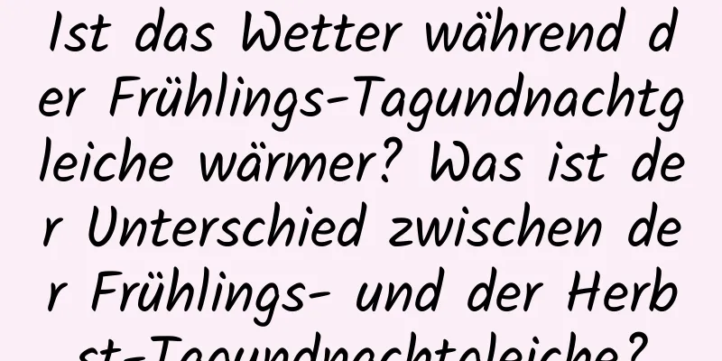 Ist das Wetter während der Frühlings-Tagundnachtgleiche wärmer? Was ist der Unterschied zwischen der Frühlings- und der Herbst-Tagundnachtgleiche?