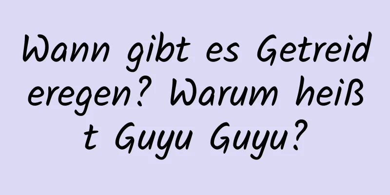 Wann gibt es Getreideregen? Warum heißt Guyu Guyu?