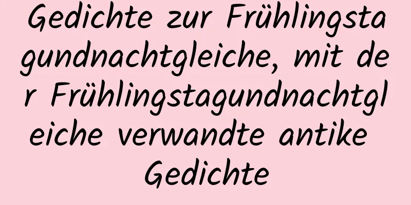 Gedichte zur Frühlingstagundnachtgleiche, mit der Frühlingstagundnachtgleiche verwandte antike Gedichte