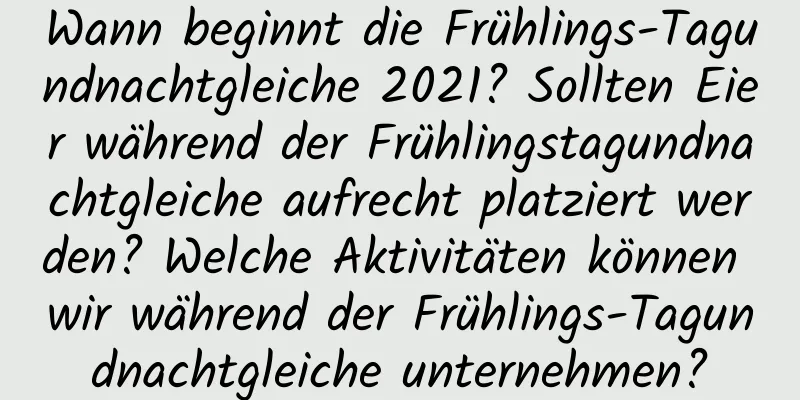 Wann beginnt die Frühlings-Tagundnachtgleiche 2021? Sollten Eier während der Frühlingstagundnachtgleiche aufrecht platziert werden? Welche Aktivitäten können wir während der Frühlings-Tagundnachtgleiche unternehmen?