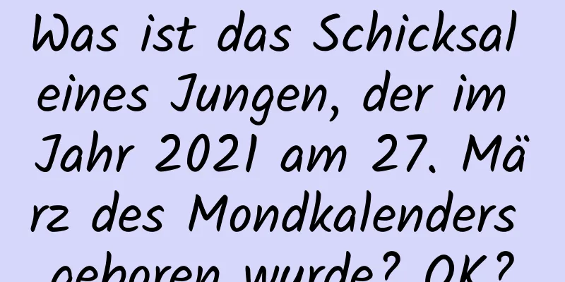 Was ist das Schicksal eines Jungen, der im Jahr 2021 am 27. März des Mondkalenders geboren wurde? OK?