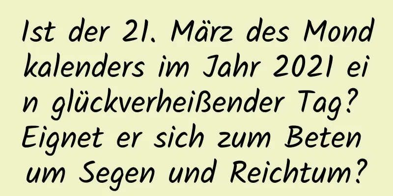 Ist der 21. März des Mondkalenders im Jahr 2021 ein glückverheißender Tag? Eignet er sich zum Beten um Segen und Reichtum?