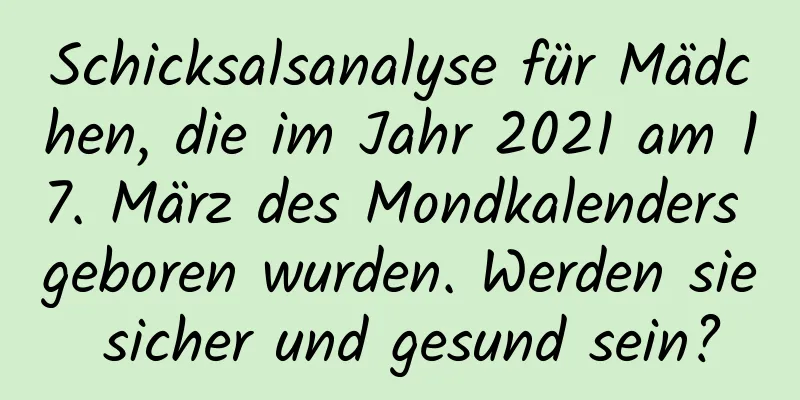 Schicksalsanalyse für Mädchen, die im Jahr 2021 am 17. März des Mondkalenders geboren wurden. Werden sie sicher und gesund sein?