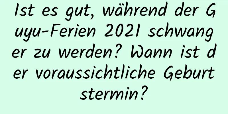 Ist es gut, während der Guyu-Ferien 2021 schwanger zu werden? Wann ist der voraussichtliche Geburtstermin?