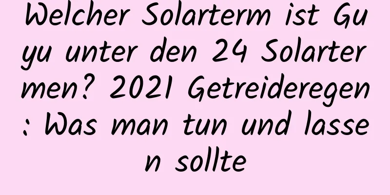 Welcher Solarterm ist Guyu unter den 24 Solartermen? 2021 Getreideregen: Was man tun und lassen sollte